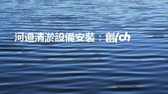河道清淤設備安裝：創(chuàng)新標準，提升效能！